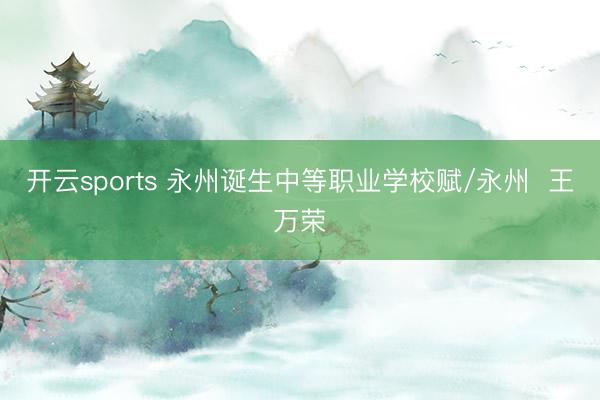 开云sports 永州诞生中等职业学校赋/永州  王万荣