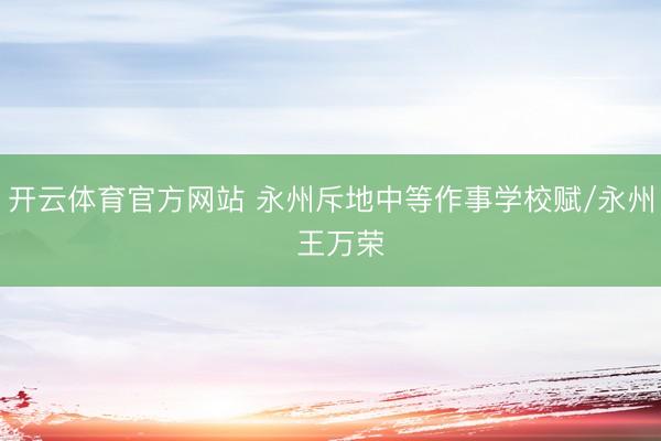 开云体育官方网站 永州斥地中等作事学校赋/永州  王万荣