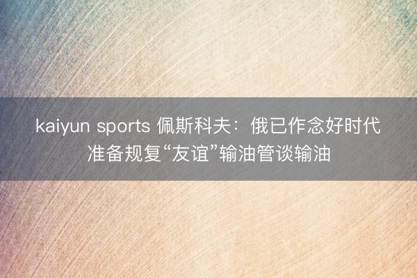 kaiyun sports 佩斯科夫：俄已作念好时代准备规复“友谊”输油管谈输油
