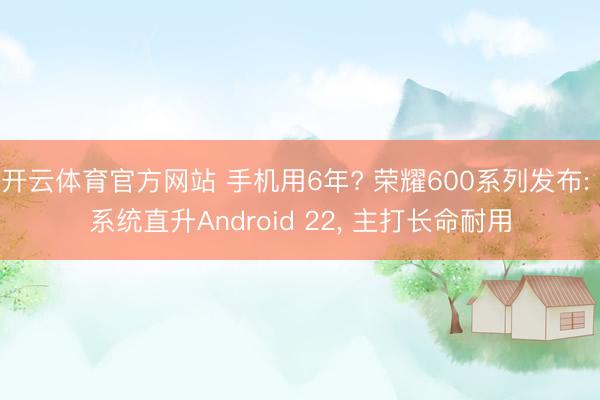 开云体育官方网站 手机用6年? 荣耀600系列发布: 系统直升Android 22， 主打长命耐用