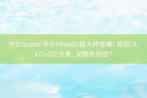 开云sports 华为Mate90超大杯首曝! 双层OLED+2亿长焦， 友商若何追?