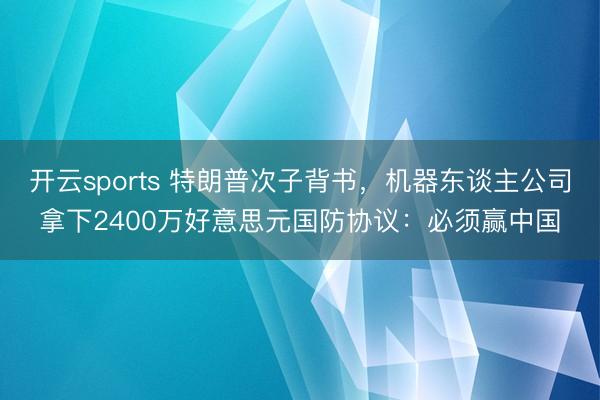 开云sports 特朗普次子背书，机器东谈主公司拿下2400万好意思元国防协议：必须赢中国
