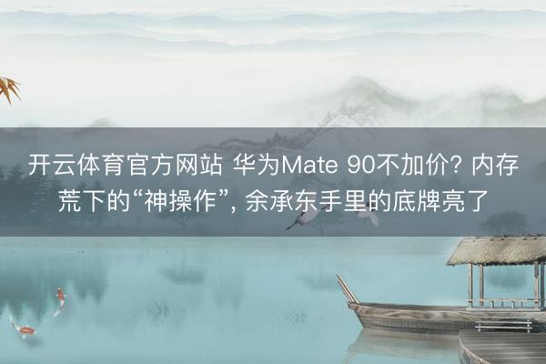 开云体育官方网站 华为Mate 90不加价? 内存荒下的“神操作”， 余承东手里的底牌亮了