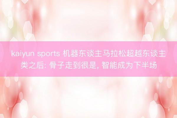 kaiyun sports 机器东谈主马拉松超越东谈主类之后: 骨子走到很是， 智能成为下半场