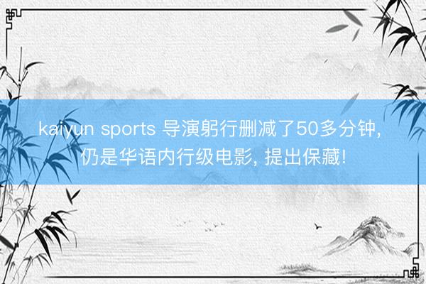 kaiyun sports 导演躬行删减了50多分钟， 仍是华语内行级电影， 提出保藏!