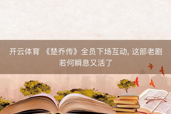 开云体育 《楚乔传》全员下场互动， 这部老剧若何瞬息又活了