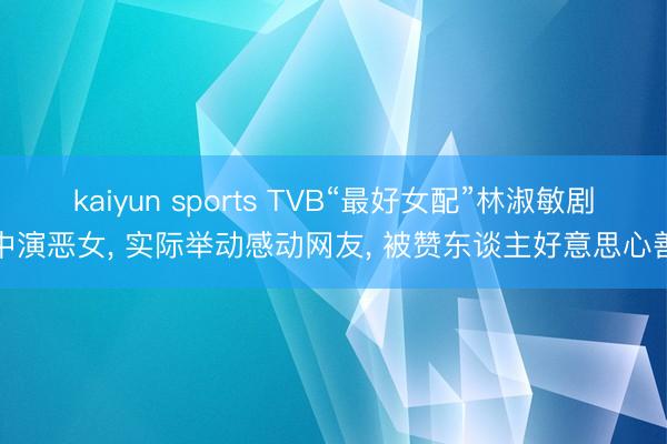 kaiyun sports TVB“最好女配”林淑敏剧中演恶女， 实际举动感动网友， 被赞东谈主好意思心善