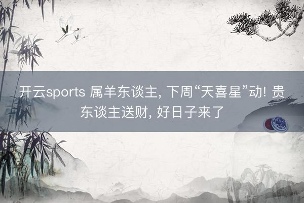 开云sports 属羊东谈主， 下周“天喜星”动! 贵东谈主送财， 好日子来了