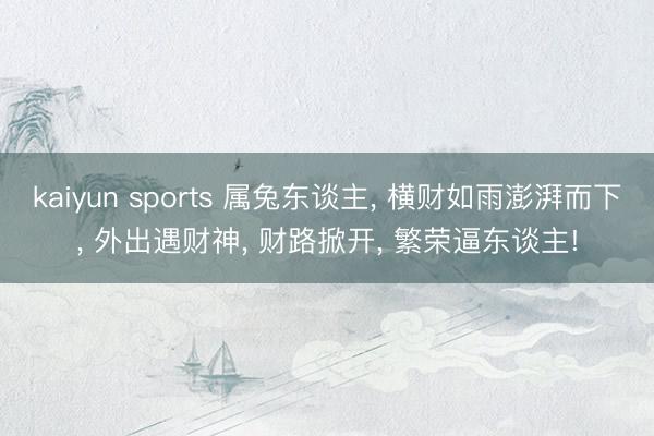 kaiyun sports 属兔东谈主， 横财如雨澎湃而下， 外出遇财神， 财路掀开， 繁荣逼东谈主!