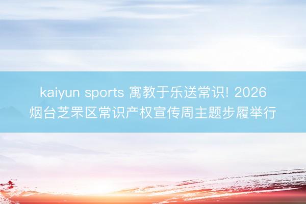 kaiyun sports 寓教于乐送常识! 2026烟台芝罘区常识产权宣传周主题步履举行