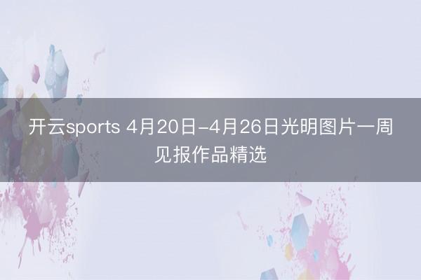 开云sports 4月20日-4月26日光明图片一周见报作品精选