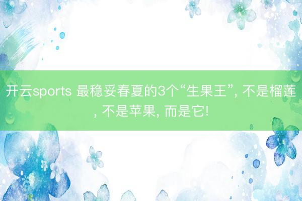 开云sports 最稳妥春夏的3个“生果王”， 不是榴莲， 不是苹果， 而是它!