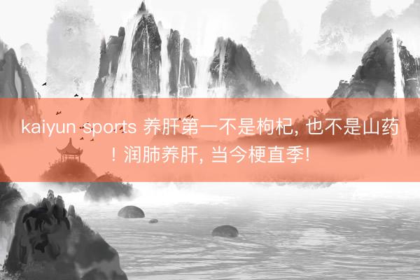 kaiyun sports 养肝第一不是枸杞， 也不是山药! 润肺养肝， 当今梗直季!