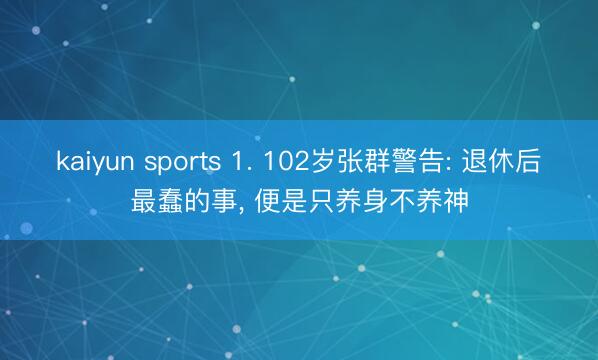 kaiyun sports 1. 102岁张群警告: 退休后最蠢的事， 便是只养身不养神