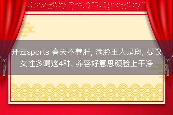 开云sports 春天不养肝， 满脸王人是斑， 提议女性多喝这4种， 养容好意思颜脸上干净