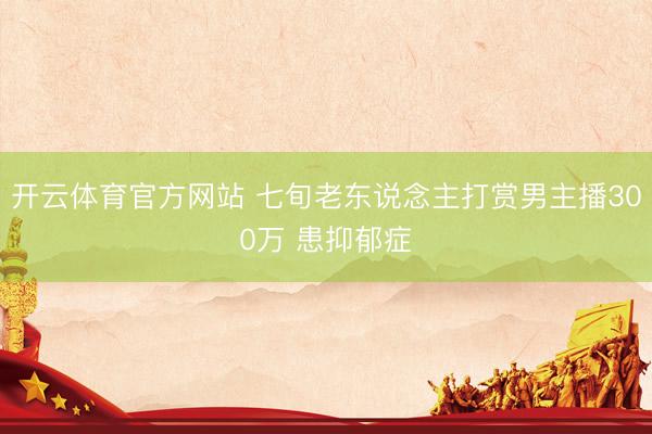 开云体育官方网站 七旬老东说念主打赏男主播300万 患抑郁症