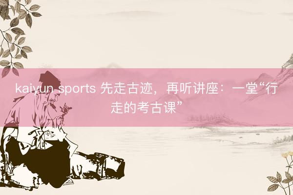 kaiyun sports 先走古迹，再听讲座：一堂“行走的考古课”