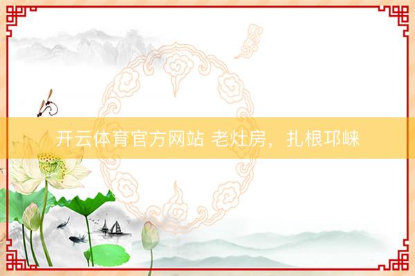 开云体育官方网站 老灶房，扎根邛崃