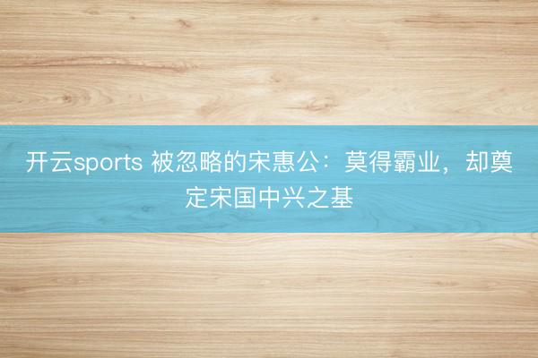 开云sports 被忽略的宋惠公：莫得霸业，却奠定宋国中兴之基