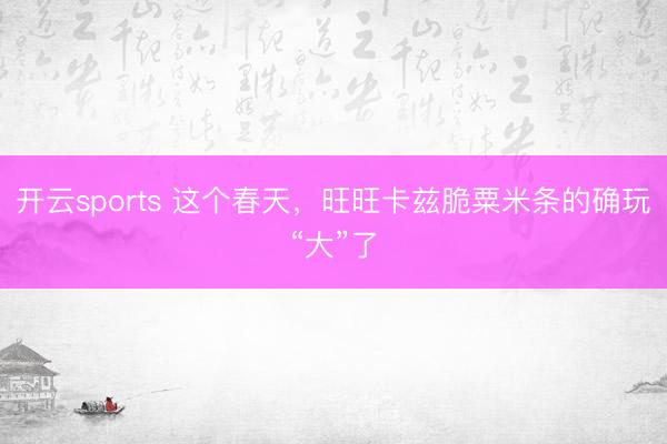 开云sports 这个春天，旺旺卡兹脆粟米条的确玩“大”了