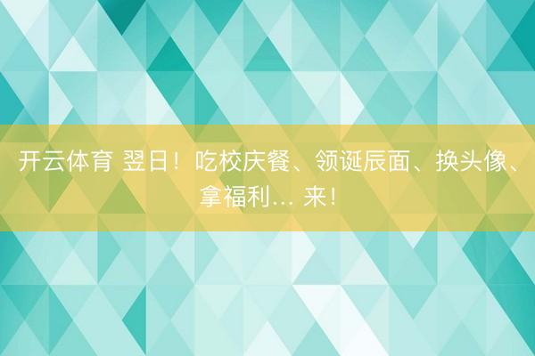 开云体育 翌日！吃校庆餐、领诞辰面、换头像、拿福利… 来！