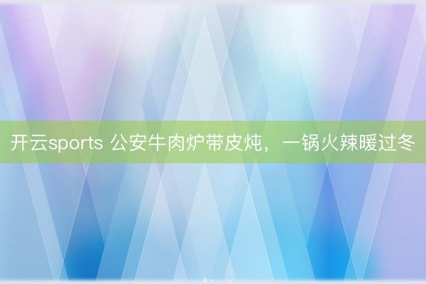 开云sports 公安牛肉炉带皮炖，一锅火辣暖过冬