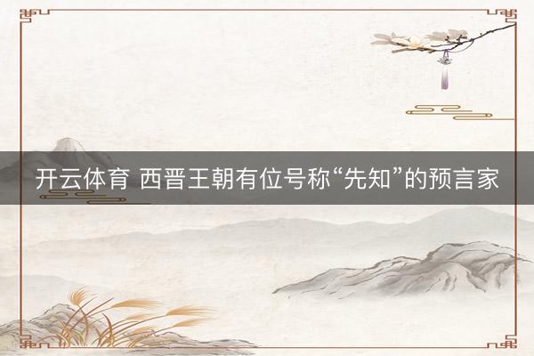 开云体育 西晋王朝有位号称“先知”的预言家