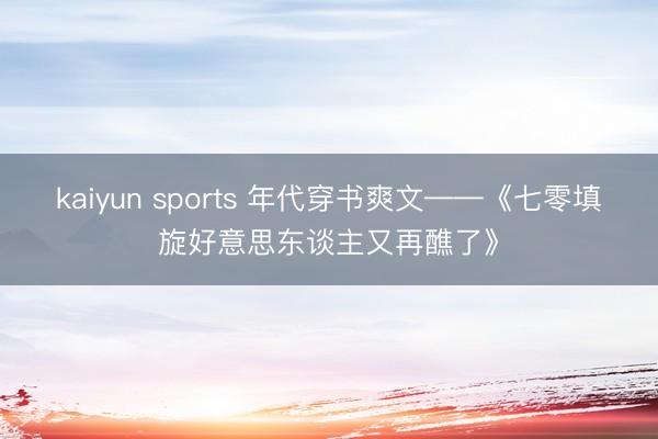 kaiyun sports 年代穿书爽文——《七零填旋好意思东谈主又再醮了》