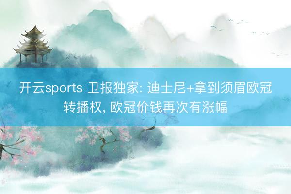 开云sports 卫报独家: 迪士尼+拿到须眉欧冠转播权， 欧冠价钱再次有涨幅