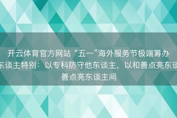 开云体育官方网站 “五一”海外服务节极端筹办 | 凡东谈主特别：以专科防守他东谈主，以和善点亮东谈主间