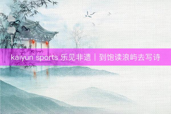 kaiyun sports 乐见非遗｜到饱读浪屿去写诗