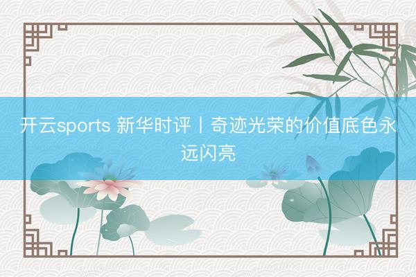 开云sports 新华时评丨奇迹光荣的价值底色永远闪亮