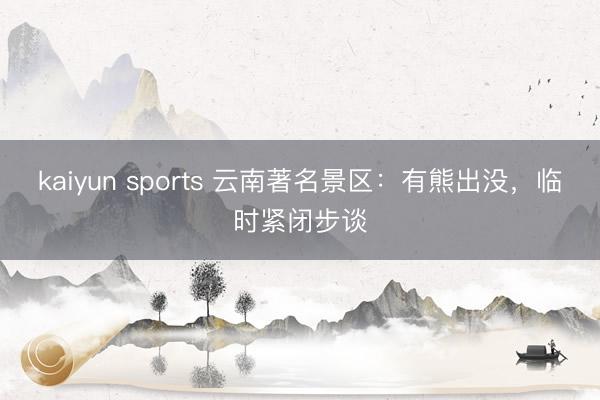 kaiyun sports 云南著名景区：有熊出没，临时紧闭步谈