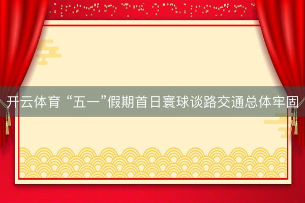 开云体育 “五一”假期首日寰球谈路交通总体牢固