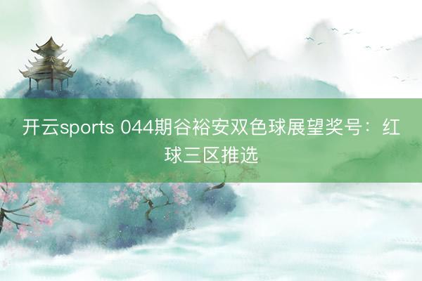 开云sports 044期谷裕安双色球展望奖号：红球三区推选