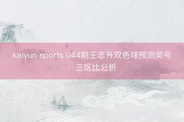 kaiyun sports 044期王志升双色球预测奖号：三区比分析