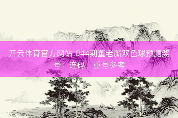 开云体育官方网站 044期董老厮双色球预测奖号：连码、重号参考