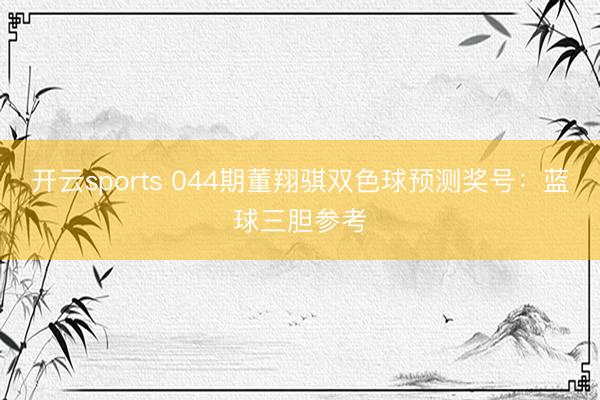 开云sports 044期董翔骐双色球预测奖号：蓝球三胆参考
