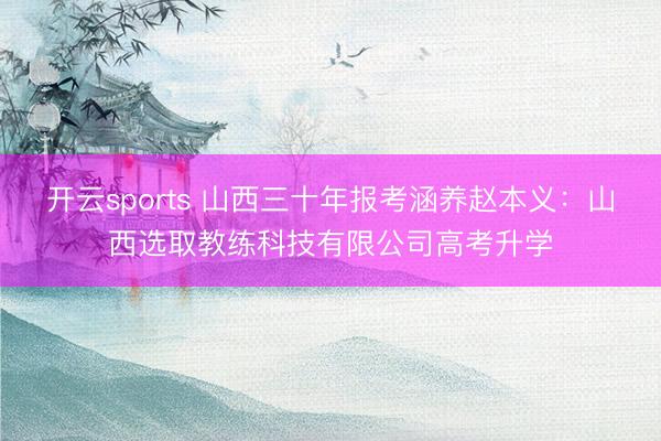 开云sports 山西三十年报考涵养赵本义：山西选取教练科技有限公司高考升学