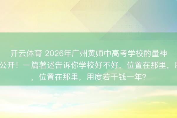 开云体育 2026年广州黄师中高考学校酌量神情及招生简章大公开！一篇著述告诉你学校好不好，位置在那里，用度若干钱一年？