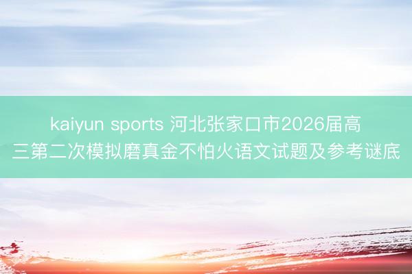 kaiyun sports 河北张家口市2026届高三第二次模拟磨真金不怕火语文试题及参考谜底