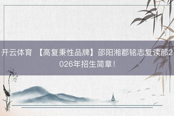 开云体育 【高复秉性品牌】邵阳湘郡铭志复读部2026年招生简章！