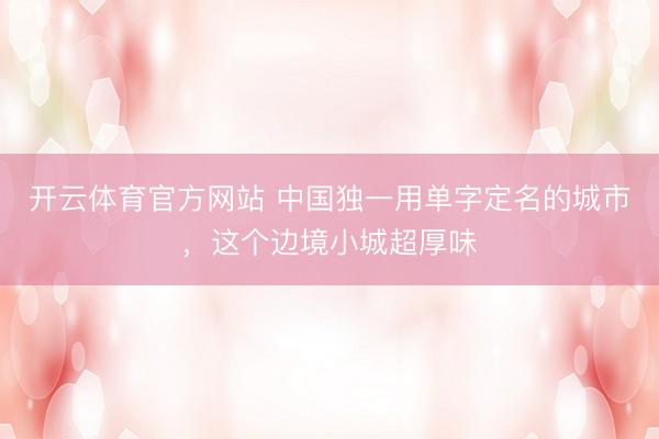 开云体育官方网站 中国独一用单字定名的城市，这个边境小城超厚味