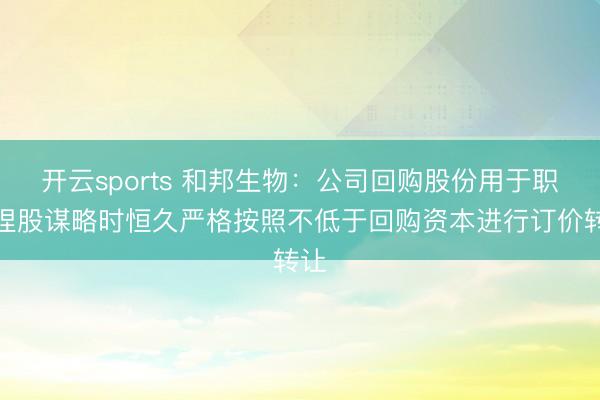 开云sports 和邦生物：公司回购股份用于职工捏股谋略时恒久严格按照不低于回购资本进行订价转让