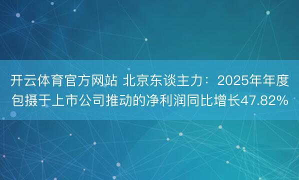 开云体育官方网站 北京东谈主力：2025年年度包摄于上市公司推动的净利润同比增长47.82%