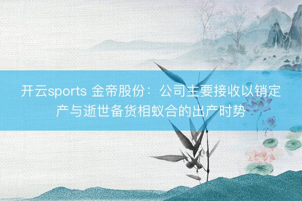 开云sports 金帝股份：公司主要接收以销定产与逝世备货相蚁合的出产时势