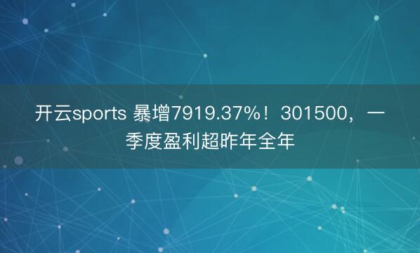 开云sports 暴增7919.37%！301500，一季度盈利超昨年全年