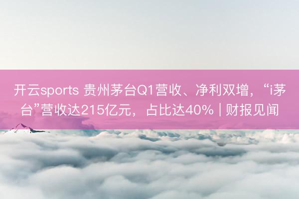 开云sports 贵州茅台Q1营收、净利双增，“i茅台”营收达215亿元，占比达40% | 财报见闻