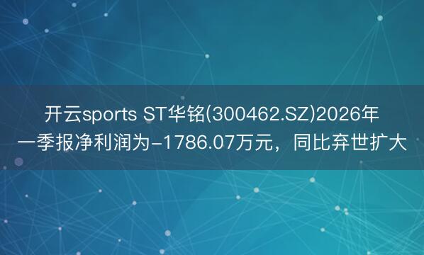 开云sports ST华铭(300462.SZ)2026年一季报净利润为-1786.07万元，同比弃世扩大