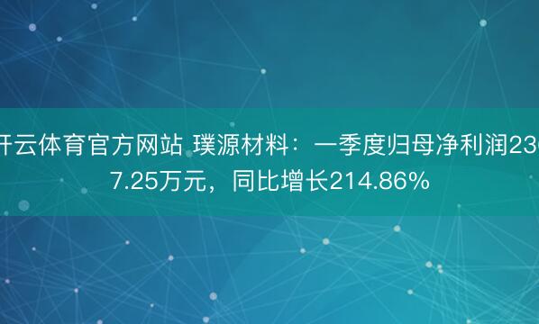 开云体育官方网站 璞源材料：一季度归母净利润2367.25万元，同比增长214.86%